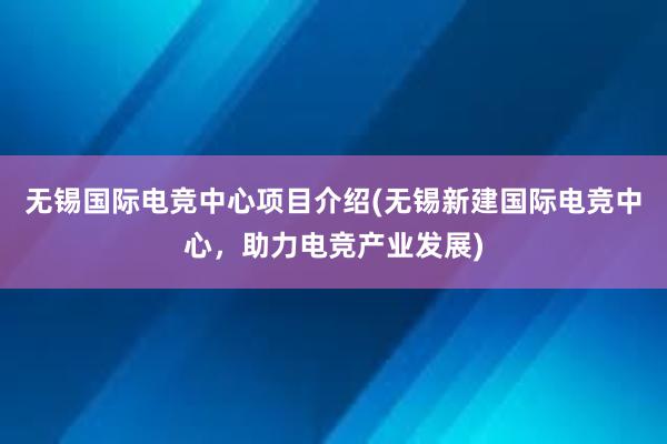 无锡国际电竞中心项目介绍(无锡新建国际电竞中心，助力电竞产业发展)