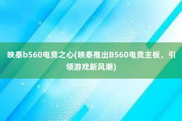   映泰b560电竞之心(映泰推出B560电竞主板，引领游戏新风潮)