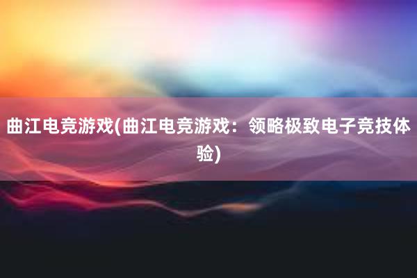 曲江电竞游戏(曲江电竞游戏：领略极致电子竞技体验)