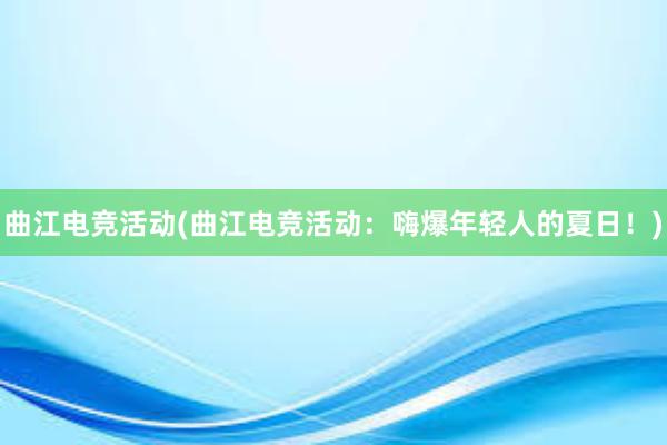 曲江电竞活动(曲江电竞活动：嗨爆年轻人的夏日！)