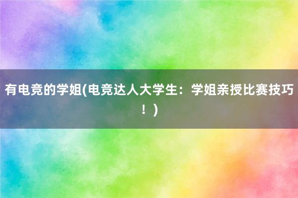 有电竞的学姐(电竞达人大学生：学姐亲授比赛技巧！)