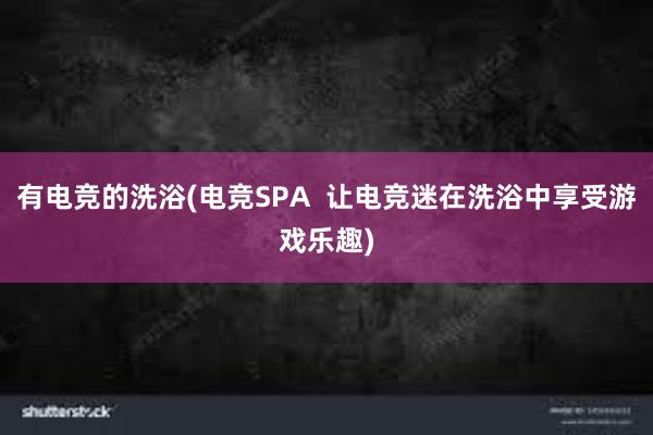 有电竞的洗浴(电竞SPA  让电竞迷在洗浴中享受游戏乐趣)