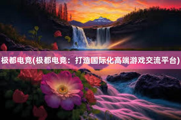 极都电竞(极都电竞：打造国际化高端游戏交流平台)