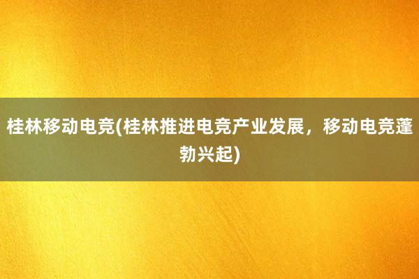   桂林移动电竞(桂林推进电竞产业发展，移动电竞蓬勃兴起)