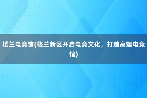   楼兰电竞馆(楼兰新区开启电竞文化，打造高端电竞馆)