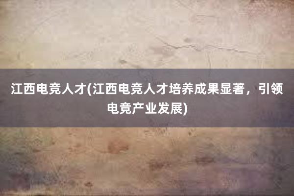   江西电竞人才(江西电竞人才培养成果显著，引领电竞产业发展)