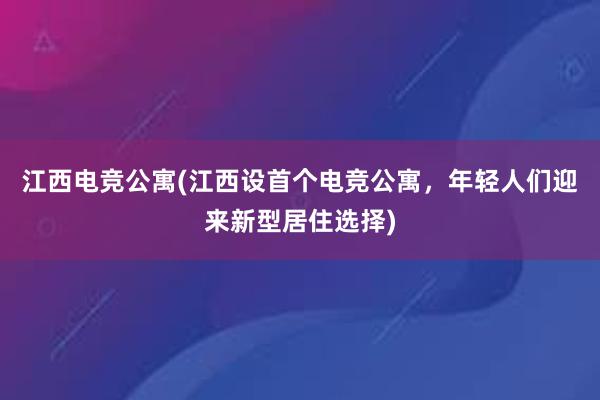 江西电竞公寓(江西设首个电竞公寓，年轻人们迎来新型居住选择)