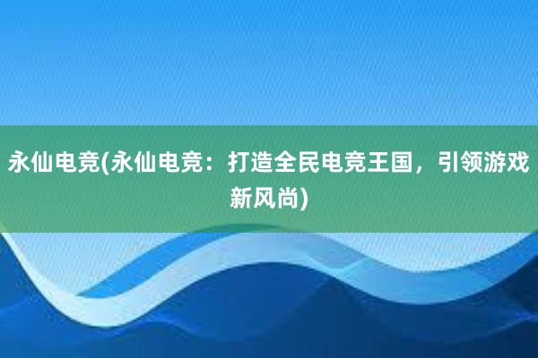   永仙电竞(永仙电竞：打造全民电竞王国，引领游戏新风尚)