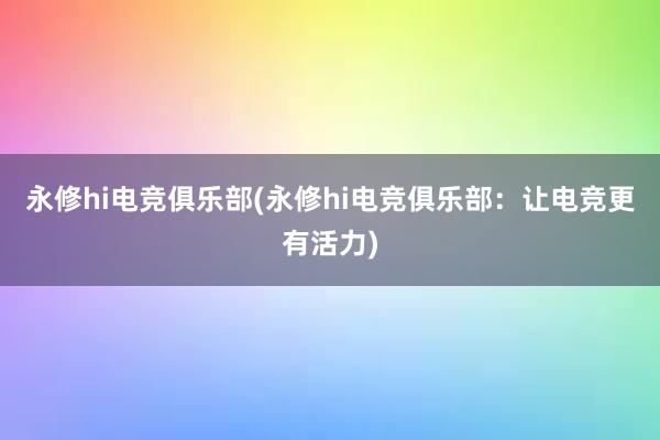   永修hi电竞俱乐部(永修hi电竞俱乐部：让电竞更有活力)