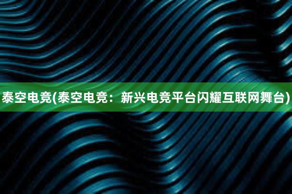   泰空电竞(泰空电竞：新兴电竞平台闪耀互联网舞台)