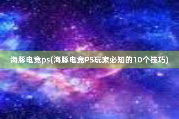   海豚电竞ps(海豚电竞PS玩家必知的10个技巧)