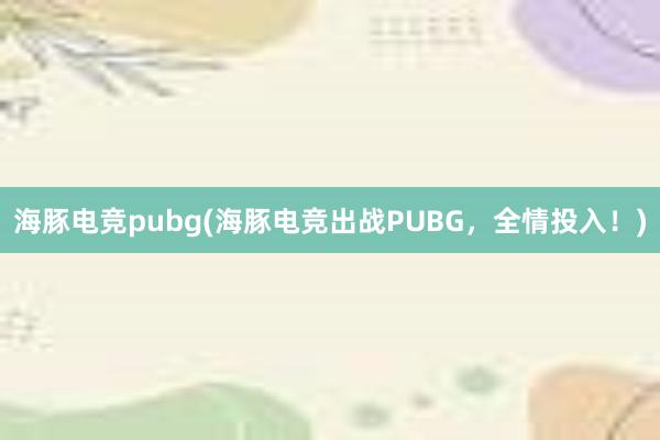 海豚电竞pubg(海豚电竞出战PUBG，全情投入！)