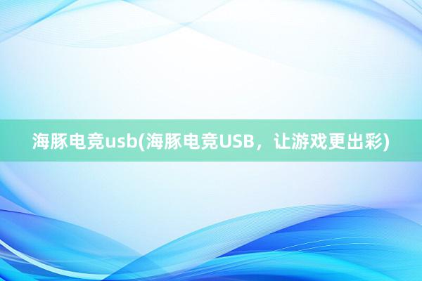 海豚电竞usb(海豚电竞USB，让游戏更出彩)