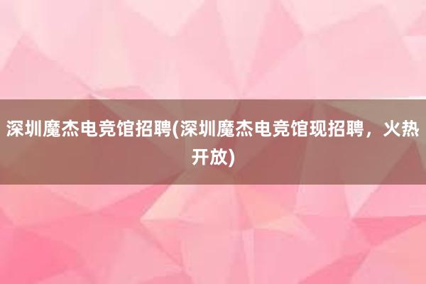   深圳魔杰电竞馆招聘(深圳魔杰电竞馆现招聘，火热开放)