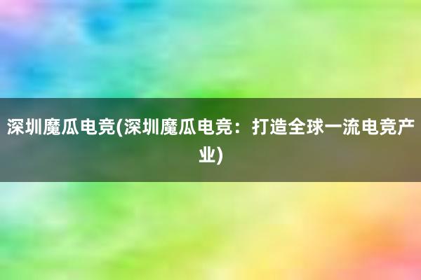   深圳魔瓜电竞(深圳魔瓜电竞：打造全球一流电竞产业)