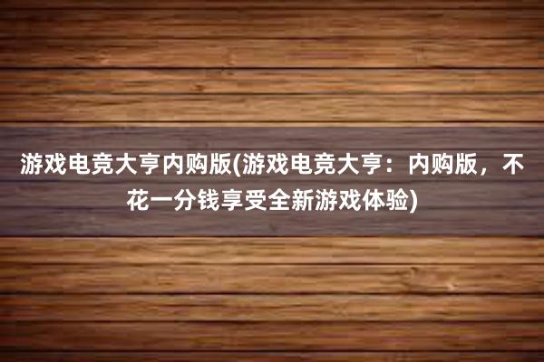 游戏电竞大亨内购版(游戏电竞大亨：内购版，不花一分钱享受全新游戏体验)