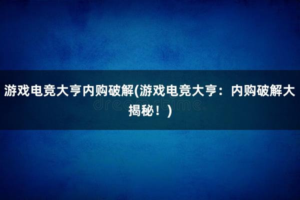 游戏电竞大亨内购破解(游戏电竞大亨：内购破解大揭秘！)