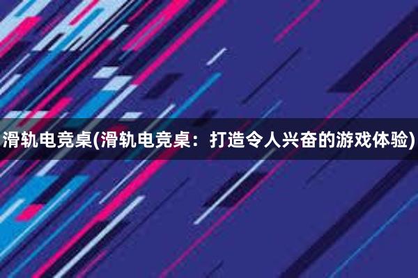 滑轨电竞桌(滑轨电竞桌：打造令人兴奋的游戏体验)