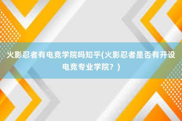   火影忍者有电竞学院吗知乎(火影忍者是否有开设电竞专业学院？)