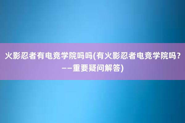   火影忍者有电竞学院吗吗(有火影忍者电竞学院吗？——重要疑问解答)