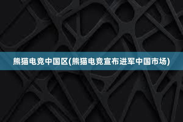   熊猫电竞中国区(熊猫电竞宣布进军中国市场)