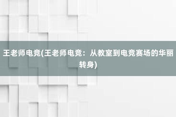   王老师电竞(王老师电竞：从教室到电竞赛场的华丽转身)