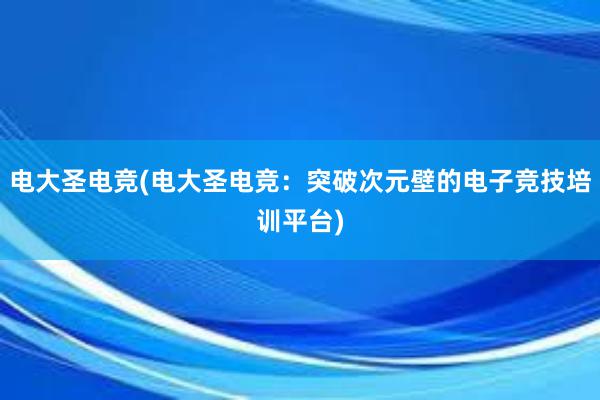 电大圣电竞(电大圣电竞：突破次元壁的电子竞技培训平台)