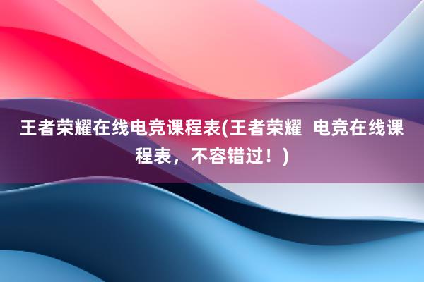 王者荣耀在线电竞课程表(王者荣耀  电竞在线课程表，不容错过！)