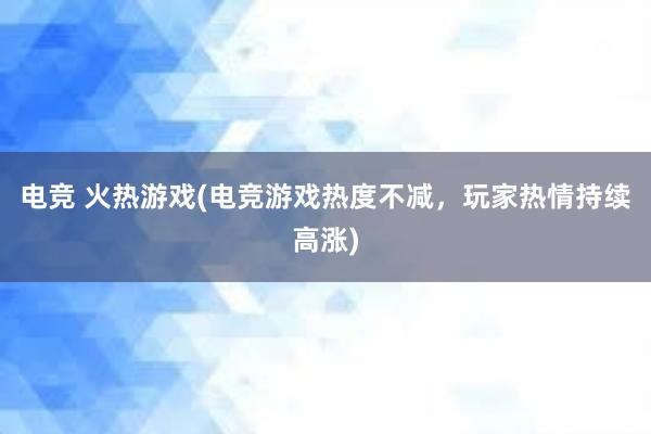 电竞 火热游戏(电竞游戏热度不减，玩家热情持续高涨)