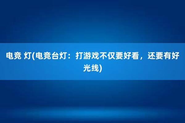   电竞 灯(电竞台灯：打游戏不仅要好看，还要有好光线)