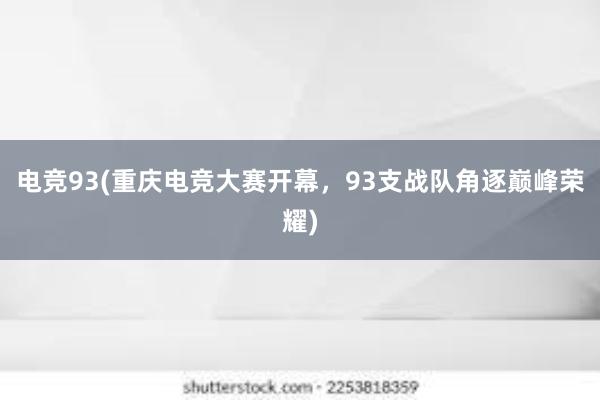 电竞93(重庆电竞大赛开幕，93支战队角逐巅峰荣耀)