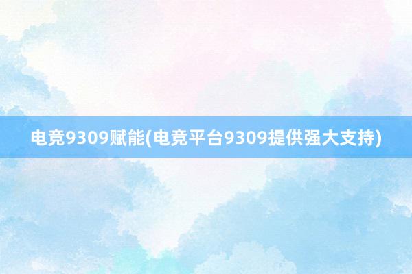 电竞9309赋能(电竞平台9309提供强大支持)