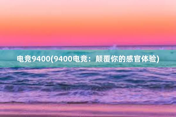   电竞9400(9400电竞：颠覆你的感官体验)