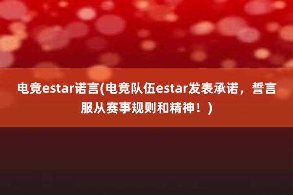 电竞estar诺言(电竞队伍estar发表承诺，誓言服从赛事规则和精神！)