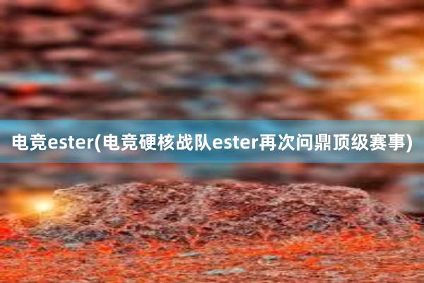   电竞ester(电竞硬核战队ester再次问鼎顶级赛事)