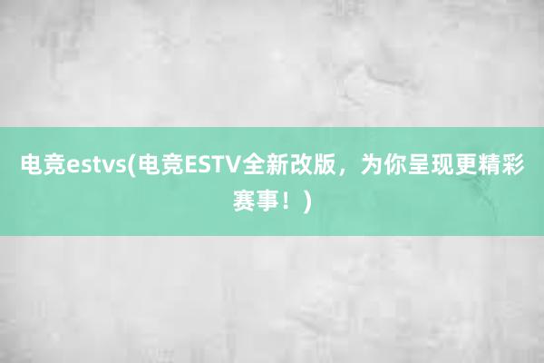 电竞estvs(电竞ESTV全新改版，为你呈现更精彩赛事！)