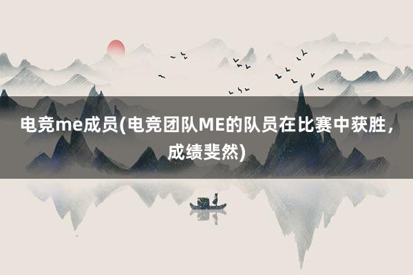 电竞me成员(电竞团队ME的队员在比赛中获胜，成绩斐然)