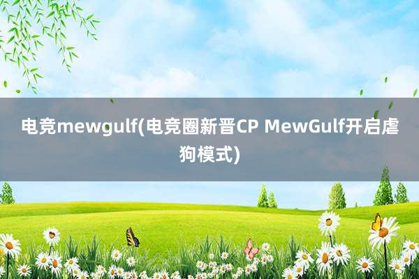 电竞mewgulf(电竞圈新晋CP MewGulf开启虐狗模式)