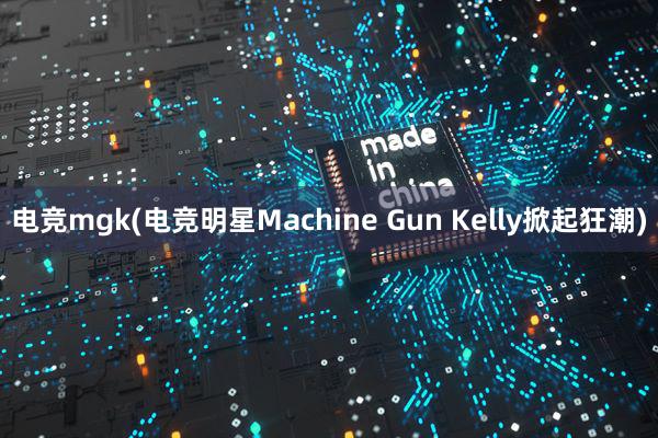   电竞mgk(电竞明星Machine Gun Kelly掀起狂潮)