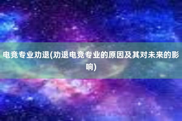 电竞专业劝退(劝退电竞专业的原因及其对未来的影响)