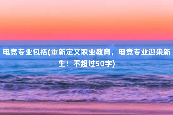 电竞专业包括(重新定义职业教育，电竞专业迎来新生！不超过50字)