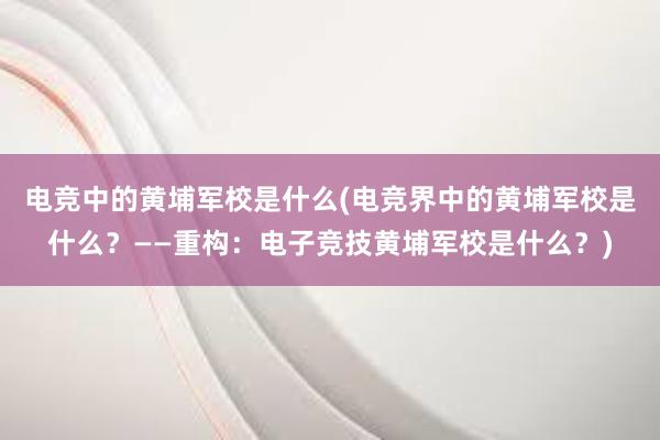 电竞中的黄埔军校是什么(电竞界中的黄埔军校是什么？——重构：电子竞技黄埔军校是什么？)