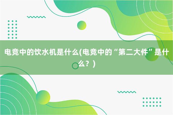   电竞中的饮水机是什么(电竞中的“第二大件”是什么？)