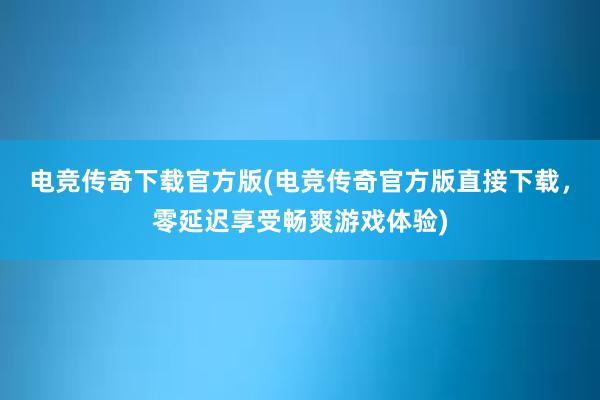 电竞传奇下载官方版(电竞传奇官方版直接下载，零延迟享受畅爽游戏体验)