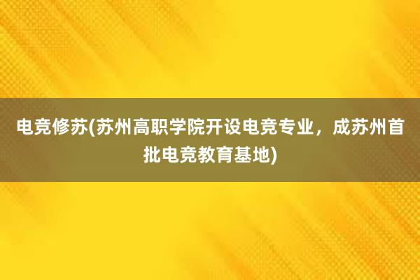   电竞修苏(苏州高职学院开设电竞专业，成苏州首批电竞教育基地)