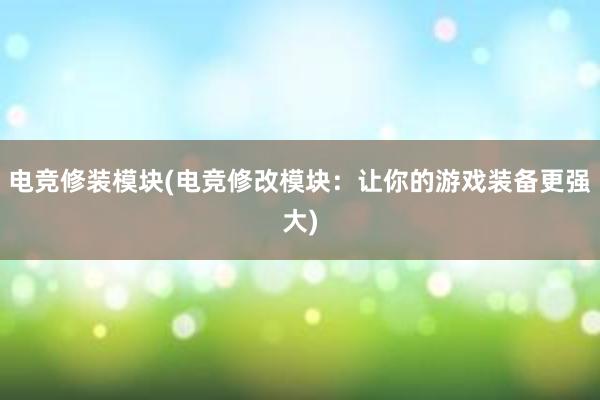 电竞修装模块(电竞修改模块：让你的游戏装备更强大)