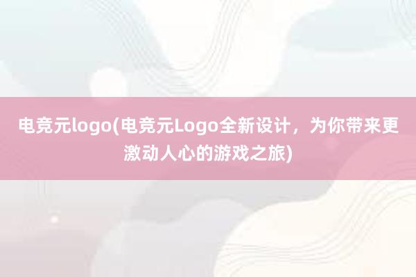   电竞元logo(电竞元Logo全新设计，为你带来更激动人心的游戏之旅)