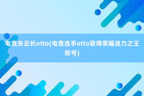 电竞关云长otto(电竞选手otto获得荣耀战力之王称号)