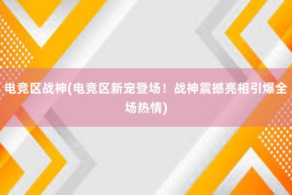   电竞区战神(电竞区新宠登场！战神震撼亮相引爆全场热情)