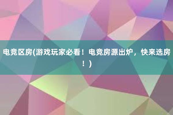 电竞区房(游戏玩家必看！电竞房源出炉，快来选房！)